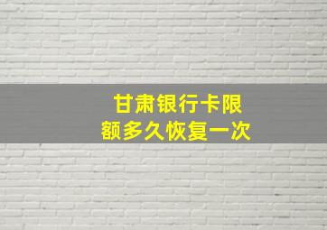 甘肃银行卡限额多久恢复一次