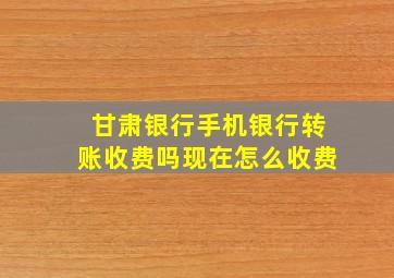 甘肃银行手机银行转账收费吗现在怎么收费