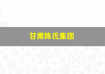 甘肃陈氏集团