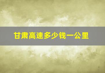 甘肃高速多少钱一公里