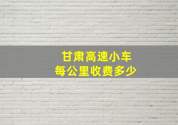 甘肃高速小车每公里收费多少