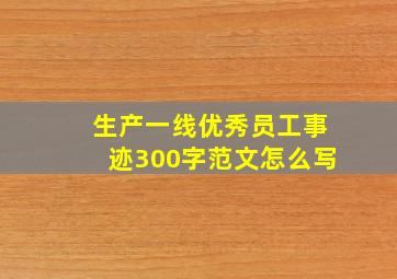 生产一线优秀员工事迹300字范文怎么写