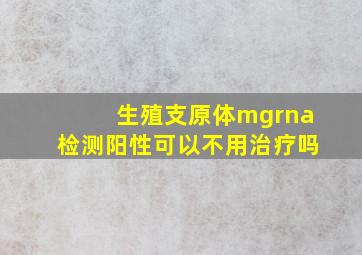 生殖支原体mgrna检测阳性可以不用治疗吗