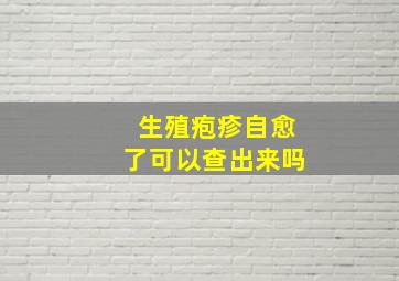 生殖疱疹自愈了可以查出来吗