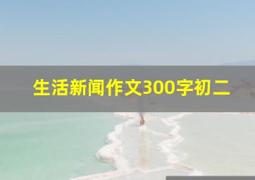 生活新闻作文300字初二