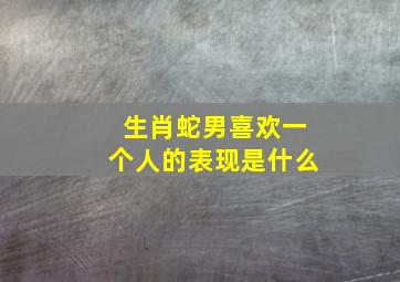 生肖蛇男喜欢一个人的表现是什么