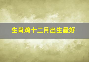 生肖鸡十二月出生最好