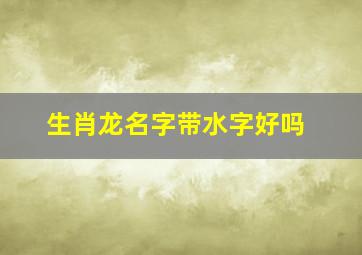 生肖龙名字带水字好吗