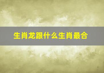 生肖龙跟什么生肖最合