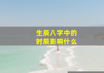 生辰八字中的时辰影响什么