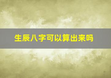 生辰八字可以算出来吗