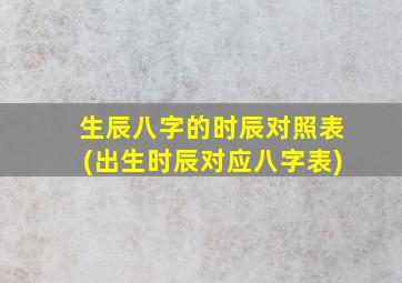 生辰八字的时辰对照表(出生时辰对应八字表)