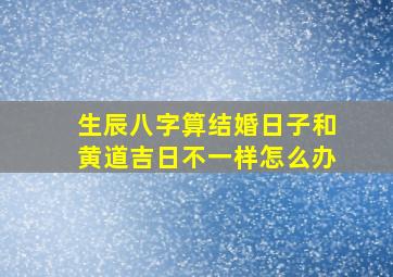 生辰八字算结婚日子和黄道吉日不一样怎么办