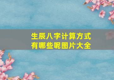 生辰八字计算方式有哪些呢图片大全