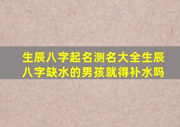 生辰八字起名测名大全生辰八字缺水的男孩就得补水吗