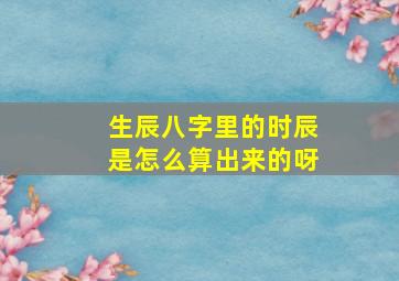 生辰八字里的时辰是怎么算出来的呀