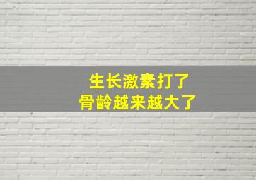 生长激素打了骨龄越来越大了