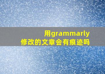 用grammarly修改的文章会有痕迹吗