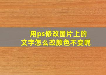 用ps修改图片上的文字怎么改颜色不变呢