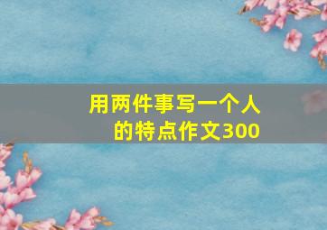 用两件事写一个人的特点作文300