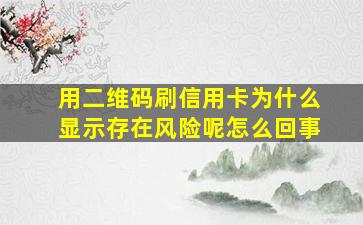 用二维码刷信用卡为什么显示存在风险呢怎么回事