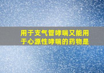 用于支气管哮喘又能用于心源性哮喘的药物是