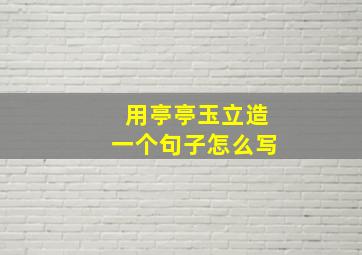 用亭亭玉立造一个句子怎么写