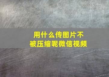 用什么传图片不被压缩呢微信视频