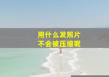 用什么发照片不会被压缩呢