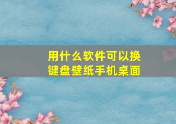 用什么软件可以换键盘壁纸手机桌面