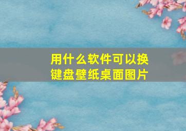 用什么软件可以换键盘壁纸桌面图片