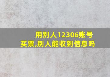 用别人12306账号买票,别人能收到信息吗