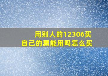 用别人的12306买自己的票能用吗怎么买