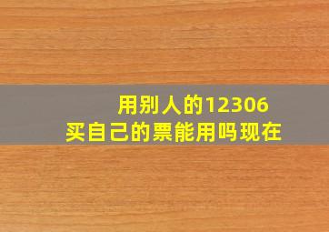 用别人的12306买自己的票能用吗现在