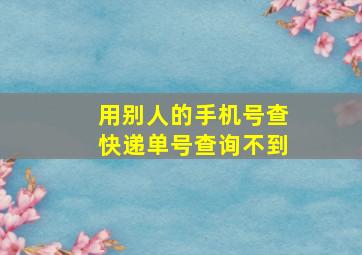 用别人的手机号查快递单号查询不到