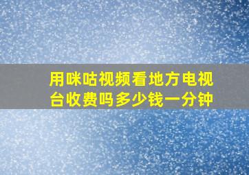 用咪咕视频看地方电视台收费吗多少钱一分钟