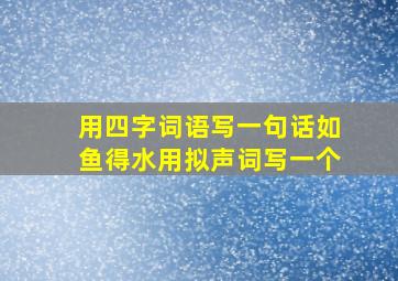 用四字词语写一句话如鱼得水用拟声词写一个