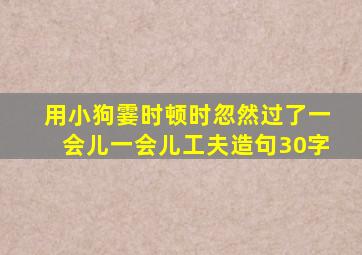 用小狗霎时顿时忽然过了一会儿一会儿工夫造句30字