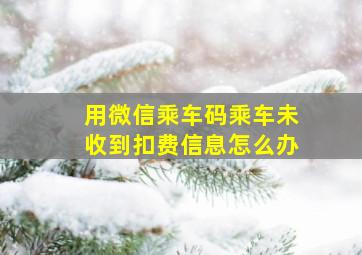 用微信乘车码乘车未收到扣费信息怎么办