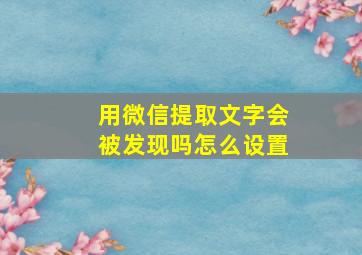 用微信提取文字会被发现吗怎么设置