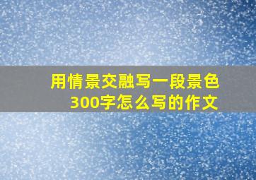 用情景交融写一段景色300字怎么写的作文