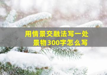 用情景交融法写一处景物300字怎么写