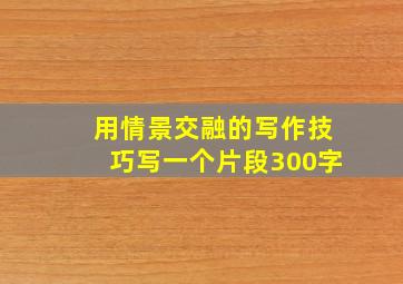 用情景交融的写作技巧写一个片段300字