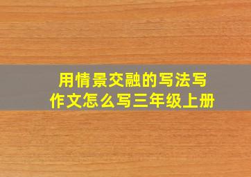 用情景交融的写法写作文怎么写三年级上册