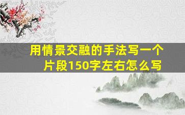 用情景交融的手法写一个片段150字左右怎么写