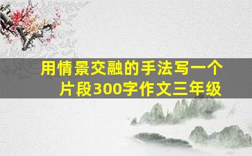 用情景交融的手法写一个片段300字作文三年级