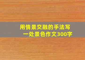 用情景交融的手法写一处景色作文300字