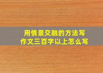 用情景交融的方法写作文三百字以上怎么写