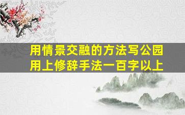 用情景交融的方法写公园用上修辞手法一百字以上