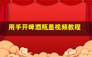 用手开啤酒瓶盖视频教程